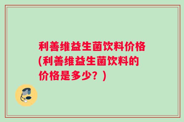 利善维益生菌饮料价格(利善维益生菌饮料的价格是多少？)