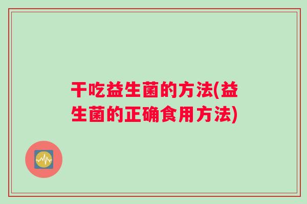 干吃益生菌的方法(益生菌的正确食用方法)