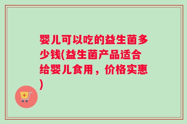 婴儿可以吃的益生菌多少钱(益生菌产品适合给婴儿食用，价格实惠)