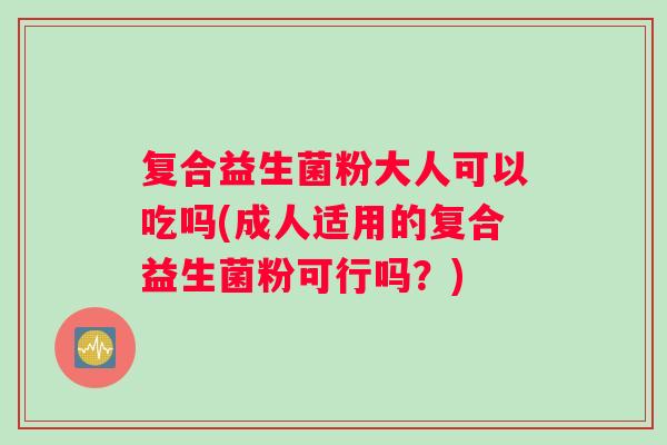 复合益生菌粉大人可以吃吗(成人适用的复合益生菌粉可行吗？)
