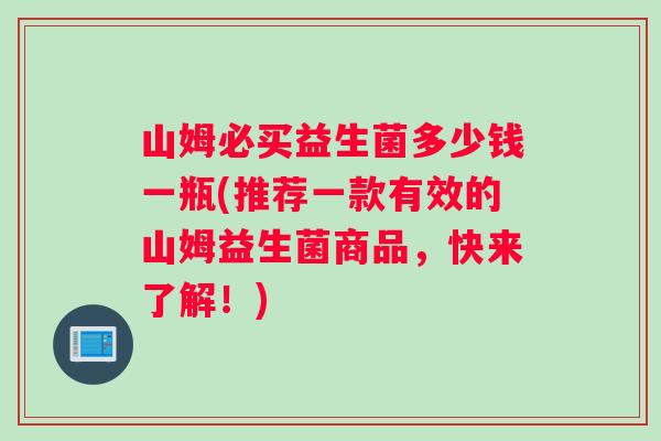 山姆必买益生菌多少钱一瓶(推荐一款有效的山姆益生菌商品，快来了解！)