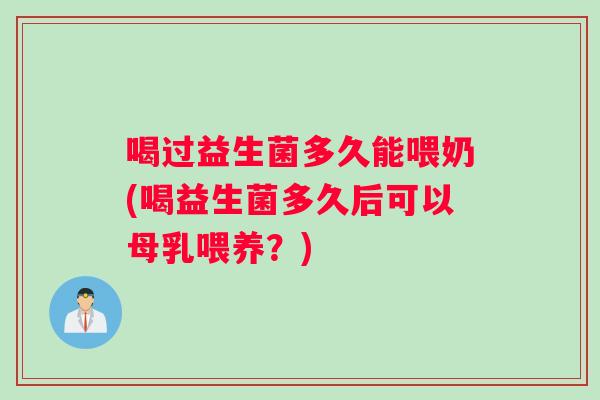 喝过益生菌多久能喂奶(喝益生菌多久后可以母乳喂养？)