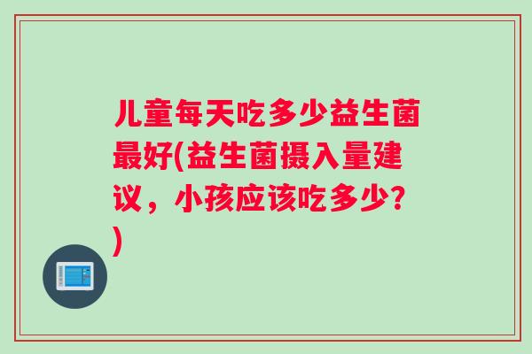 儿童每天吃多少益生菌好(益生菌摄入量建议，小孩应该吃多少？)