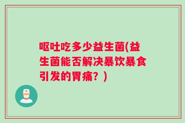 吃多少益生菌(益生菌能否解决暴饮暴食引发的胃痛？)
