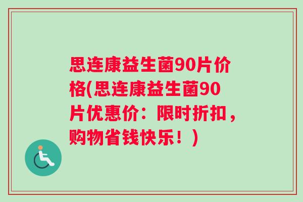 思连康益生菌90片价格(思连康益生菌90片优惠价：限时折扣，购物省钱快乐！)