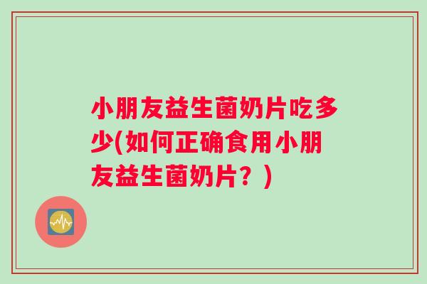 小朋友益生菌奶片吃多少(如何正确食用小朋友益生菌奶片？)