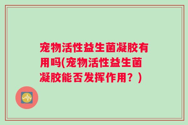 宠物活性益生菌凝胶有用吗(宠物活性益生菌凝胶能否发挥作用？)
