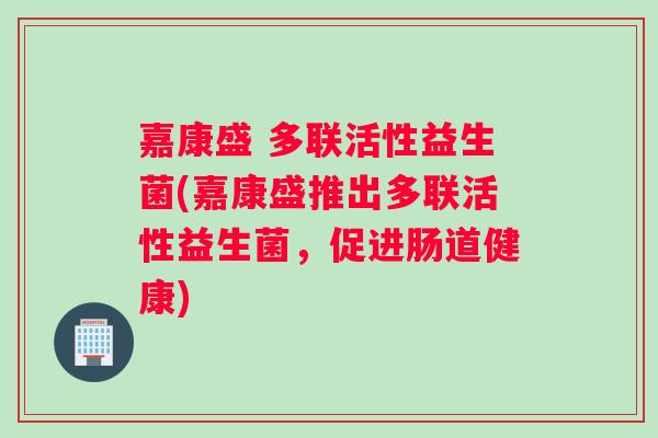 嘉康盛 多联活性益生菌(嘉康盛推出多联活性益生菌，促进肠道健康)