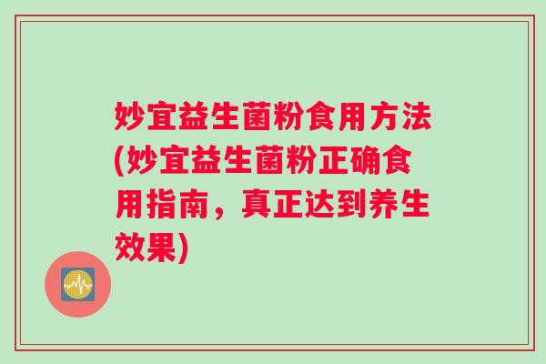 妙宜益生菌粉食用方法(妙宜益生菌粉正确食用指南，真正达到养生效果)