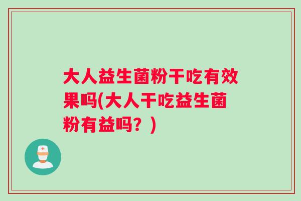 大人益生菌粉干吃有效果吗(大人干吃益生菌粉有益吗？)