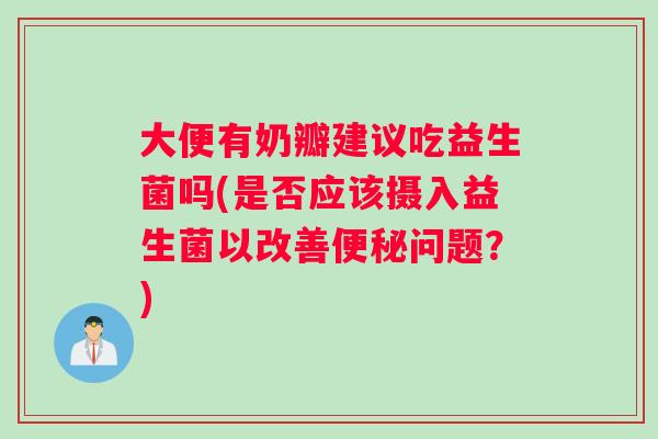 大便有奶瓣建议吃益生菌吗(是否应该摄入益生菌以改善问题？)