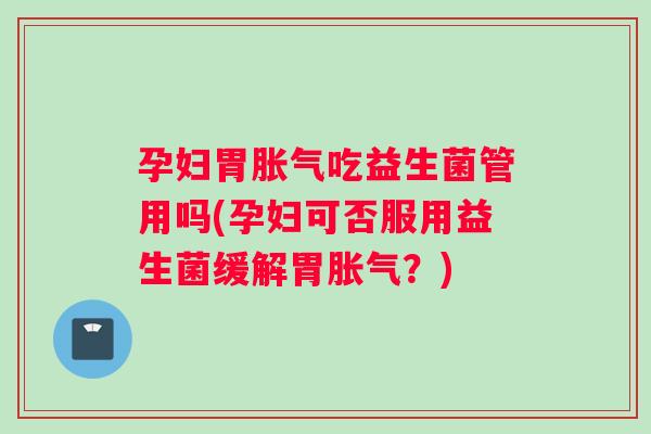孕妇胃吃益生菌管用吗(孕妇可否服用益生菌缓解胃？)