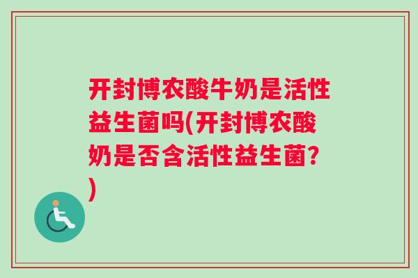 开封博农酸牛奶是活性益生菌吗(开封博农酸奶是否含活性益生菌？)