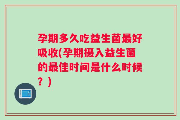 孕期多久吃益生菌好吸收(孕期摄入益生菌的佳时间是什么时候？)