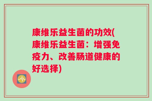 康维乐益生菌的功效(康维乐益生菌：增强免疫力、改善肠道健康的好选择)