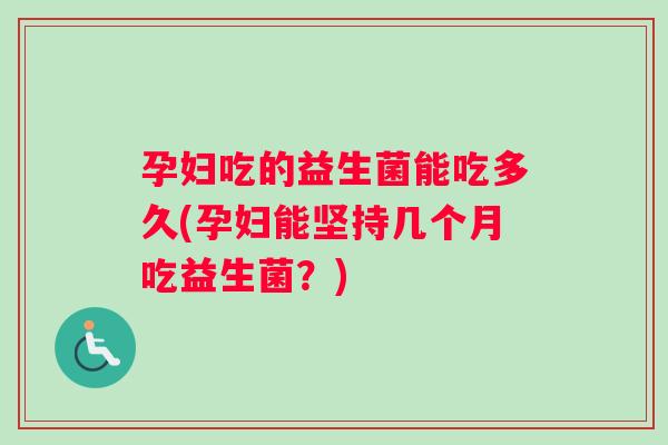 孕妇吃的益生菌能吃多久(孕妇能坚持几个月吃益生菌？)