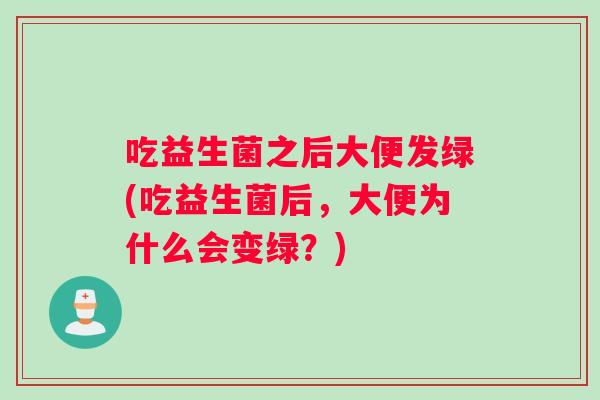 吃益生菌之后大便发绿(吃益生菌后,大便为什么会变绿?) 吃益生菌之后大便发绿(吃益生菌后,大便为什么会变绿?)