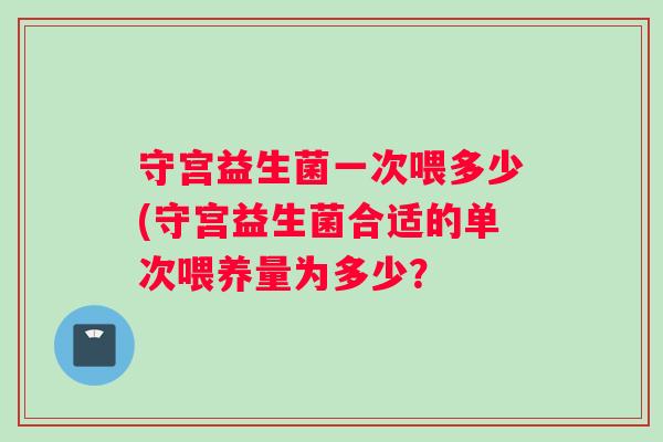 守宫益生菌一次喂多少(守宫益生菌合适的单次喂养量为多少？