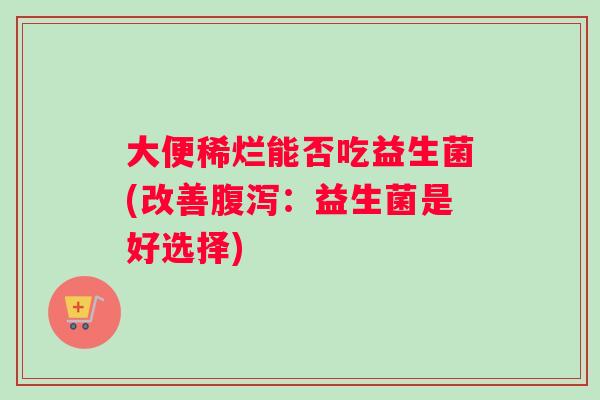 大便稀烂能否吃益生菌(改善：益生菌是好选择)