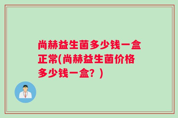 尚赫益生菌多少钱一盒正常(尚赫益生菌价格多少钱一盒？)