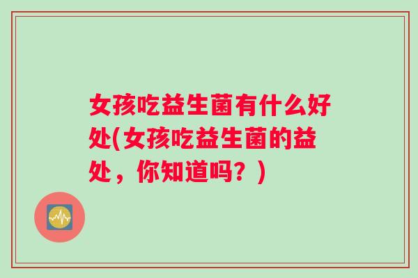 女孩吃益生菌有什么好处(女孩吃益生菌的益处，你知道吗？)