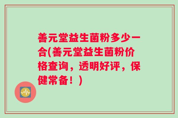 善元堂益生菌粉多少一合(善元堂益生菌粉价格查询，透明好评，保健常备！)