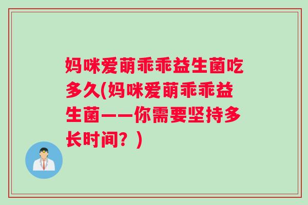妈咪爱萌乖乖益生菌吃多久(妈咪爱萌乖乖益生菌——你需要坚持多长时间？)
