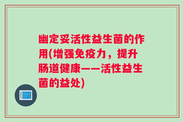 幽定妥活性益生菌的作用(增强免疫力，提升肠道健康——活性益生菌的益处)