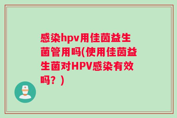 感染hpv用佳茵益生菌管用吗(使用佳茵益生菌对HPV感染有效吗？)