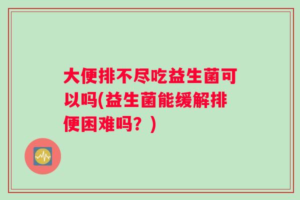 大便排不尽吃益生菌可以吗(益生菌能缓解排便困难吗？)