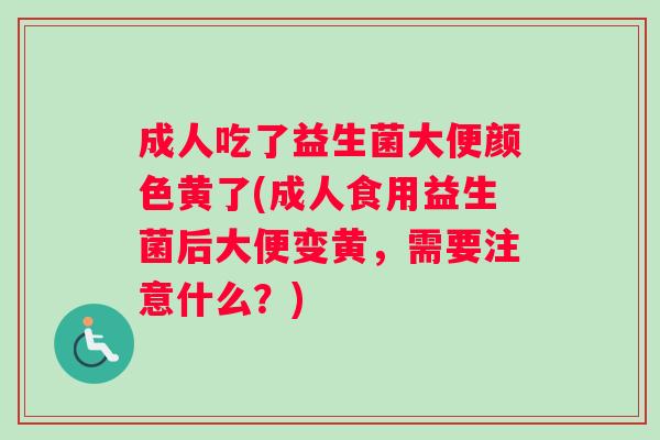 成人吃了益生菌大便颜色黄了(成人食用益生菌后大便变黄，需要注意什么？)