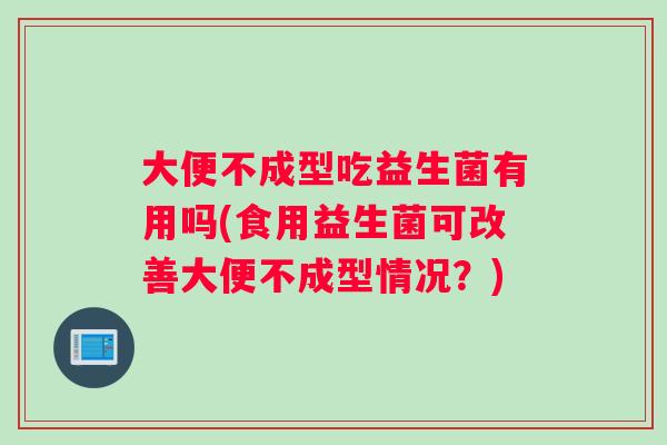 大便不成型吃益生菌有用吗(食用益生菌可改善大便不成型情况？)