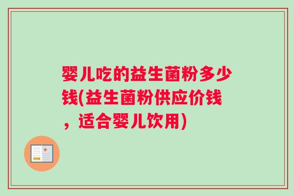 婴儿吃的益生菌粉多少钱(益生菌粉供应价钱，适合婴儿饮用)