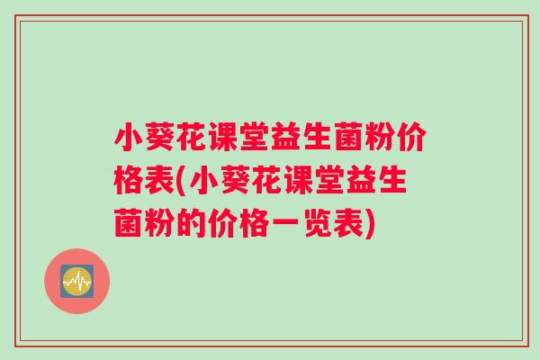 小葵花课堂益生菌粉价格表(小葵花课堂益生菌粉的价格一览表)