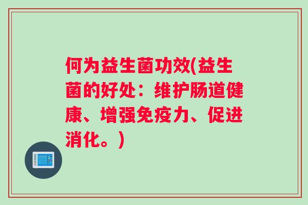 何为益生菌功效(益生菌的好处：维护肠道健康、增强力、促进消化。)