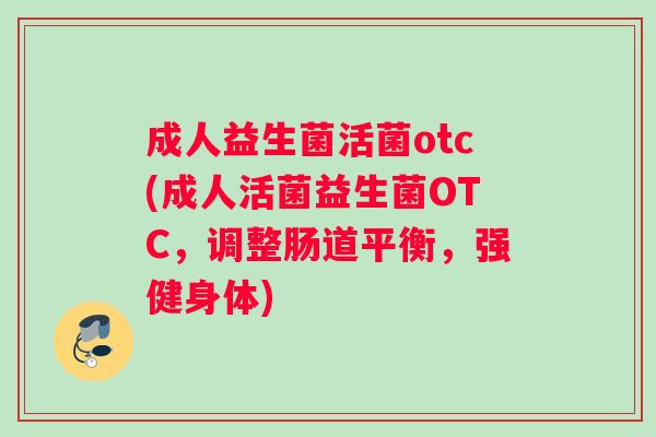 成人益生菌活菌otc(成人活菌益生菌OTC，调整肠道平衡，强健身体)