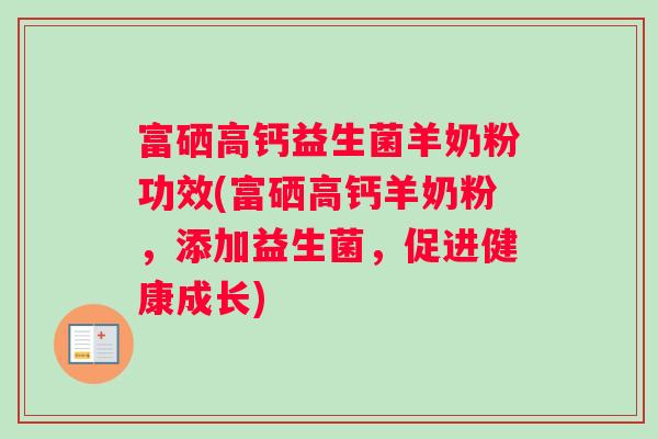 富硒高钙益生菌羊奶粉功效(富硒高钙羊奶粉，添加益生菌，促进健康成长)