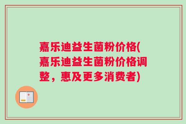 嘉乐迪益生菌粉价格(嘉乐迪益生菌粉价格调整，惠及更多消费者)