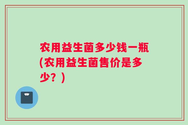农用益生菌多少钱一瓶(农用益生菌售价是多少？)