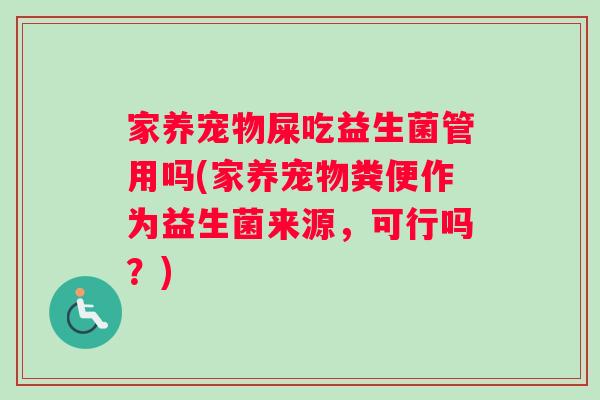 家养宠物屎吃益生菌管用吗(家养宠物粪便作为益生菌来源，可行吗？)