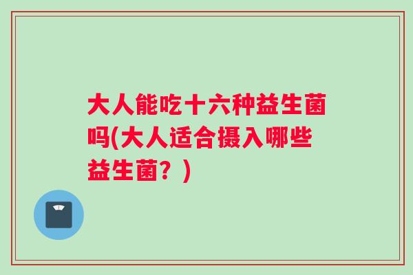 大人能吃十六种益生菌吗(大人适合摄入哪些益生菌？)