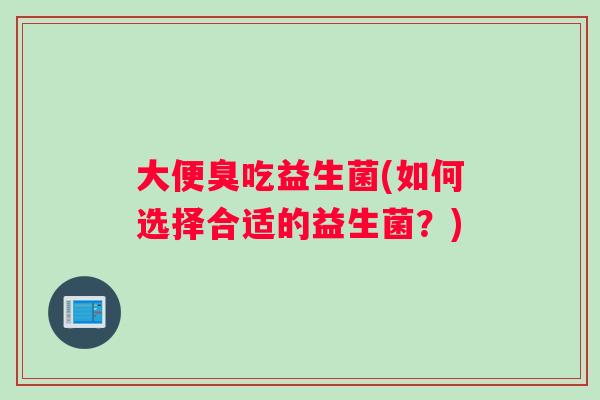大便臭吃益生菌(如何选择合适的益生菌？)