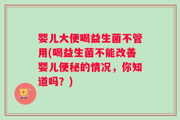 婴儿大便喝益生菌不管用(喝益生菌不能改善婴儿的情况，你知道吗？)