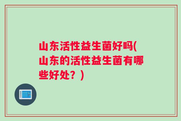 山东活性益生菌好吗(山东的活性益生菌有哪些好处？)