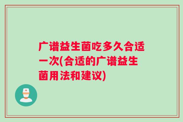 广谱益生菌吃多久合适一次(合适的广谱益生菌用法和建议)