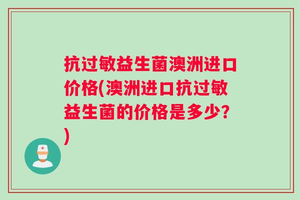 抗过敏益生菌澳洲进口价格(澳洲进口抗过敏益生菌的价格是多少？)