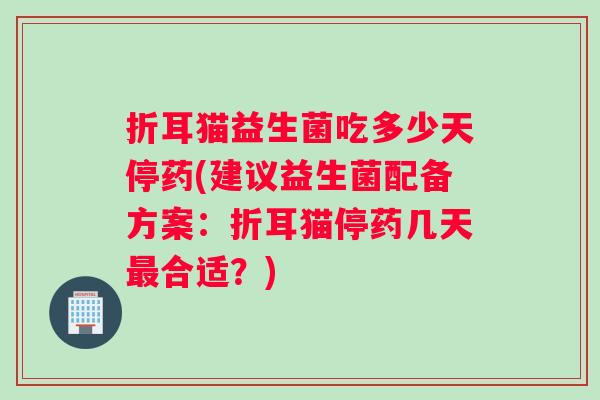 折耳猫益生菌吃多少天停药(建议益生菌配备方案：折耳猫停药几天合适？)