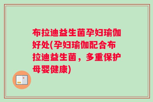 布拉迪益生菌孕妇瑜伽好处(孕妇瑜伽配合布拉迪益生菌,多重保护母婴健康) 布拉迪益生菌孕妇瑜伽好处(孕妇瑜伽配合布拉迪益生菌,多重保护母婴健康)