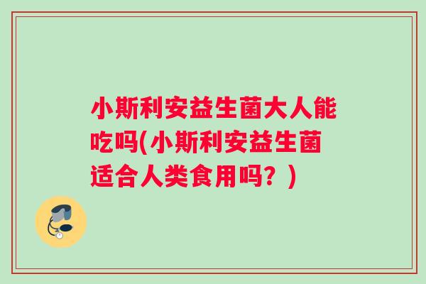 小斯利安益生菌大人能吃吗(小斯利安益生菌适合人类食用吗？)