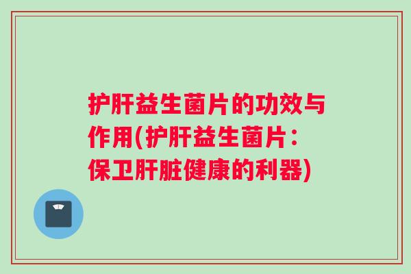 益生菌片的功效与作用(益生菌片：保卫健康的利器)